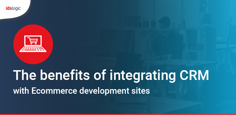 The Benefits of Integrating CRM with Ecommerce Development Sites